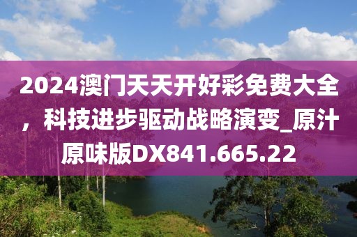 2024澳門天天開好彩免費(fèi)大全，科技進(jìn)步驅(qū)動戰(zhàn)略演變_原汁原味版DX841.665.22