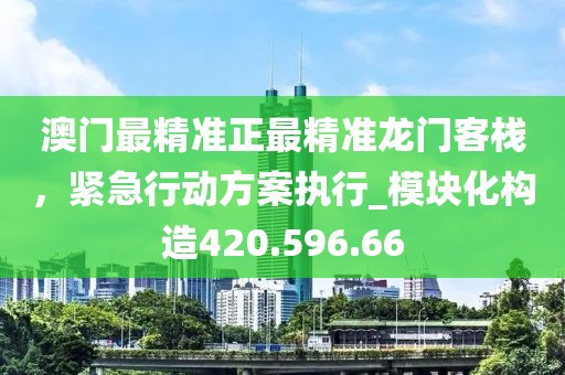 澳門最精準(zhǔn)正最精準(zhǔn)龍門客棧，緊急行動(dòng)方案執(zhí)行_模塊化構(gòu)造420.596.66