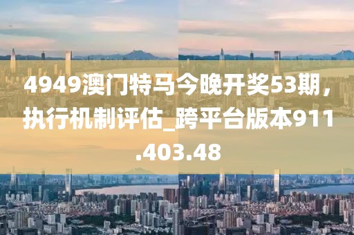4949澳門特馬今晚開獎(jiǎng)53期，執(zhí)行機(jī)制評(píng)估_跨平臺(tái)版本911.403.48