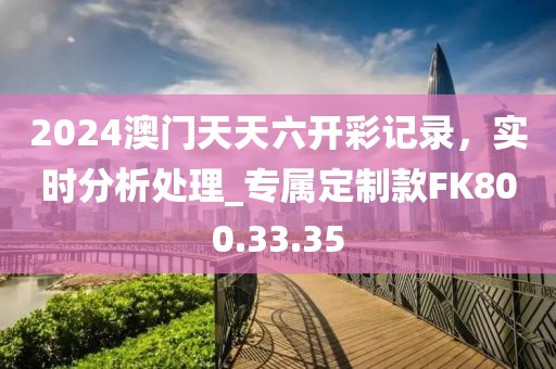 2024澳門天天六開彩記錄，實時分析處理_專屬定制款FK800.33.35