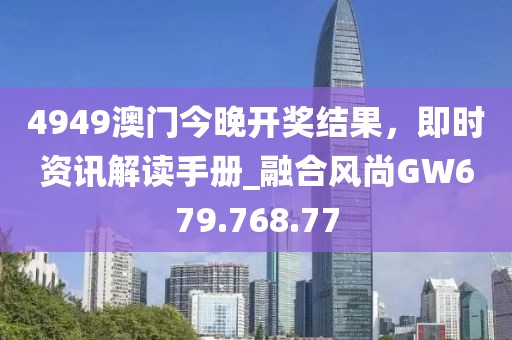 4949澳門今晚開獎(jiǎng)結(jié)果，即時(shí)資訊解讀手冊(cè)_融合風(fēng)尚GW679.768.77