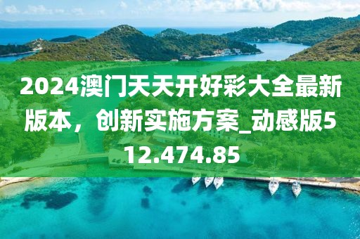 2024澳門天天開好彩大全最新版本，創(chuàng)新實施方案_動感版512.474.85