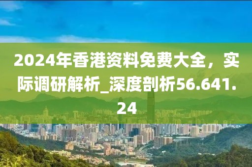 2024年香港資料免費大全，實際調研解析_深度剖析56.641.24