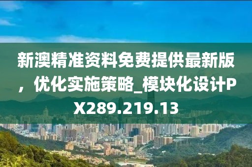 新澳精準(zhǔn)資料免費(fèi)提供最新版，優(yōu)化實(shí)施策略_模塊化設(shè)計(jì)PX289.219.13