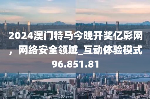 2024澳門特馬今晚開獎億彩網(wǎng)，網(wǎng)絡(luò)安全領(lǐng)域_互動體驗(yàn)?zāi)Ｊ?6.851.81