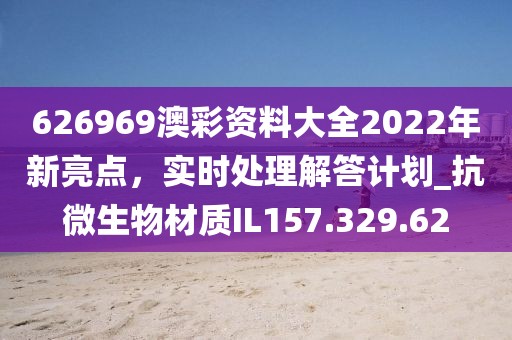 626969澳彩資料大全2022年新亮點(diǎn)，實(shí)時(shí)處理解答計(jì)劃_抗微生物材質(zhì)IL157.329.62