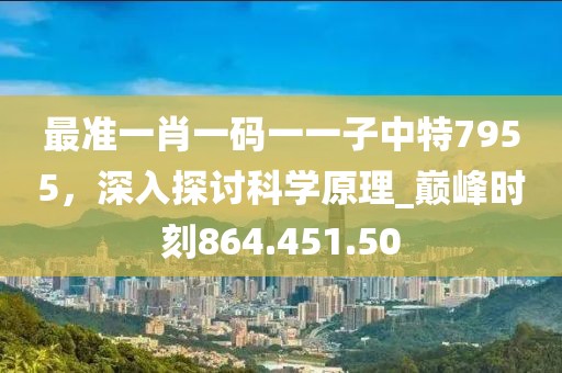 最準(zhǔn)一肖一碼一一子中特7955，深入探討科學(xué)原理_巔峰時(shí)刻864.451.50