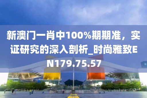 新澳門一肖中100%期期準(zhǔn)，實(shí)證研究的深入剖析_時(shí)尚雅致EN179.75.57