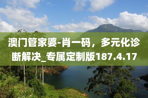 澳門管家婆-肖一碼，多元化診斷解決_專屬定制版187.4.17