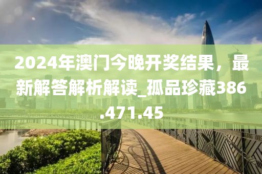 2024年澳門今晚開獎結果，最新解答解析解讀_孤品珍藏386.471.45
