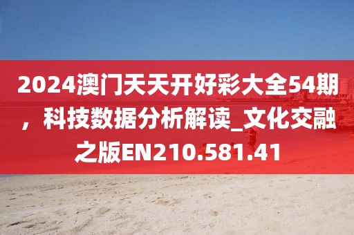 2024澳門天天開(kāi)好彩大全54期，科技數(shù)據(jù)分析解讀_文化交融之版EN210.581.41