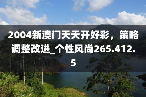 2004新澳門(mén)天天開(kāi)好彩，策略調(diào)整改進(jìn)_個(gè)性風(fēng)尚265.412.5