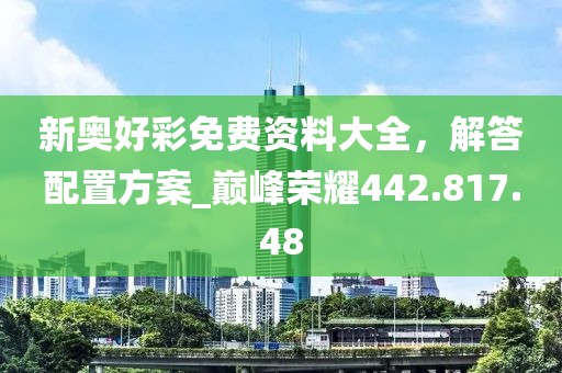 新奧好彩免費(fèi)資料大全，解答配置方案_巔峰榮耀442.817.48