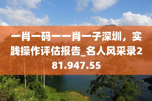 一肖一碼一一肖一子深圳，實(shí)踐操作評(píng)估報(bào)告_名人風(fēng)采錄281.947.55