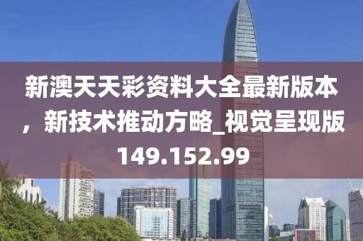 新澳天天彩資料大全最新版本，新技術(shù)推動(dòng)方略_視覺呈現(xiàn)版149.152.99