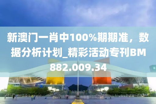 新澳門一肖中100%期期準，數(shù)據(jù)分析計劃_精彩活動?？疊M882.009.34