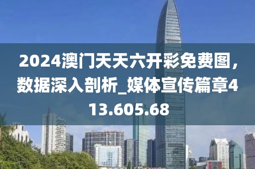 2024澳門天天六開彩免費圖，數(shù)據(jù)深入剖析_媒體宣傳篇章413.605.68