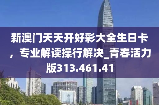新澳門天天開好彩大全生日卡，專業(yè)解讀操行解決_青春活力版313.461.41