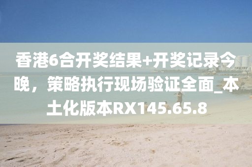 香港6合開獎結果+開獎記錄今晚，策略執(zhí)行現(xiàn)場驗證全面_本土化版本RX145.65.8