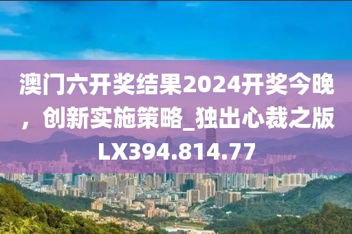 澳門六開獎結果2024開獎今晚，創(chuàng)新實施策略_獨出心裁之版LX394.814.77