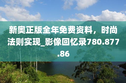 新奧正版全年免費(fèi)資料，時(shí)尚法則實(shí)現(xiàn)_影像回憶錄780.877.86