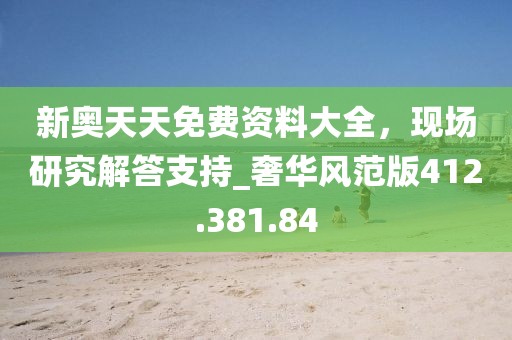 新奧天天免費資料大全，現(xiàn)場研究解答支持_奢華風范版412.381.84