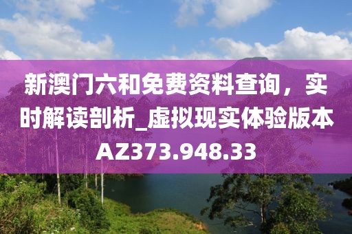 新澳門(mén)六和免費(fèi)資料查詢，實(shí)時(shí)解讀剖析_虛擬現(xiàn)實(shí)體驗(yàn)版本AZ373.948.33