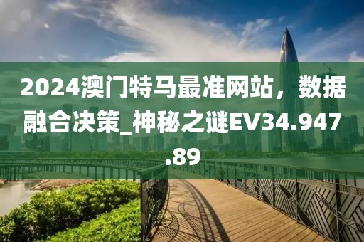 2024澳門特馬最準(zhǔn)網(wǎng)站，數(shù)據(jù)融合決策_(dá)神秘之謎EV34.947.89