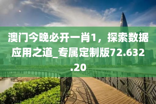 澳門今晚必開一肖1，探索數(shù)據(jù)應(yīng)用之道_專屬定制版72.632.20
