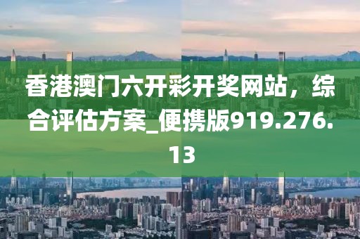 香港澳門六開彩開獎網(wǎng)站，綜合評估方案_便攜版919.276.13