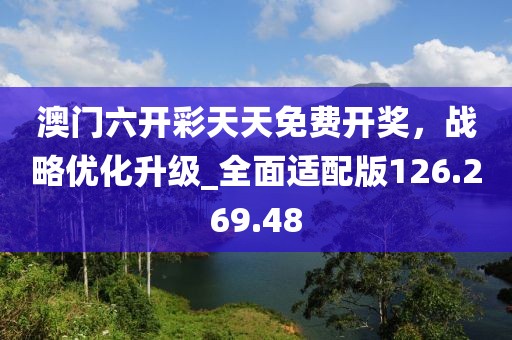 澳門(mén)六開(kāi)彩天天免費(fèi)開(kāi)獎(jiǎng)，戰(zhàn)略?xún)?yōu)化升級(jí)_全面適配版126.269.48