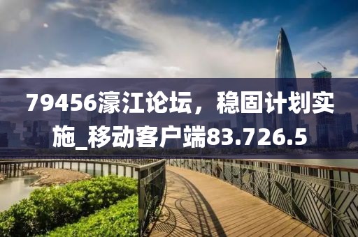79456濠江論壇，穩(wěn)固計(jì)劃實(shí)施_移動(dòng)客戶端83.726.5