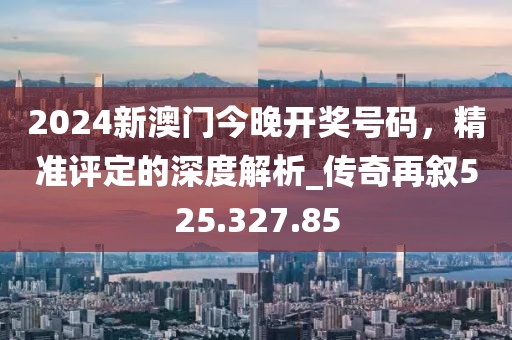 2024新澳門今晚開獎號碼，精準(zhǔn)評定的深度解析_傳奇再敘525.327.85