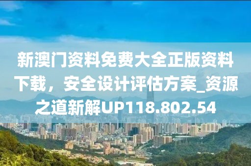 新澳門資料免費大全正版資料下載，安全設計評估方案_資源之道新解UP118.802.54