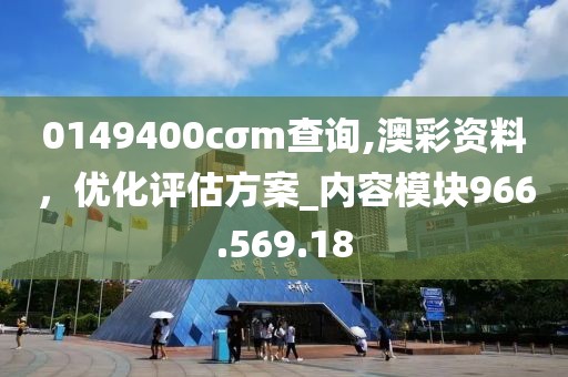 0149400cσm查詢,澳彩資料，優(yōu)化評估方案_內(nèi)容模塊966.569.18