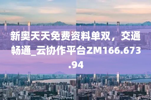 新奧天天免費(fèi)資料單雙，交通暢通_云協(xié)作平臺(tái)ZM166.673.94