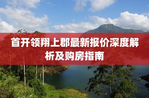 首開(kāi)領(lǐng)翔上郡最新報(bào)價(jià)深度解析及購(gòu)房指南