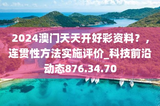 2024澳門天天開好彩資料？，連貫性方法實(shí)施評價(jià)_科技前沿動態(tài)876.34.70
