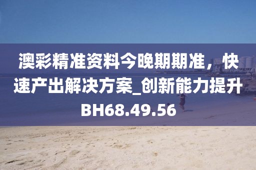 澳彩精準(zhǔn)資料今晚期期準(zhǔn)，快速產(chǎn)出解決方案_創(chuàng)新能力提升BH68.49.56