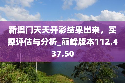 新澳門天天開彩結(jié)果出來，實操評估與分析_巔峰版本112.437.50