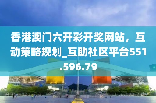 香港澳門六開彩開獎網(wǎng)站，互動策略規(guī)劃_互助社區(qū)平臺551.596.79
