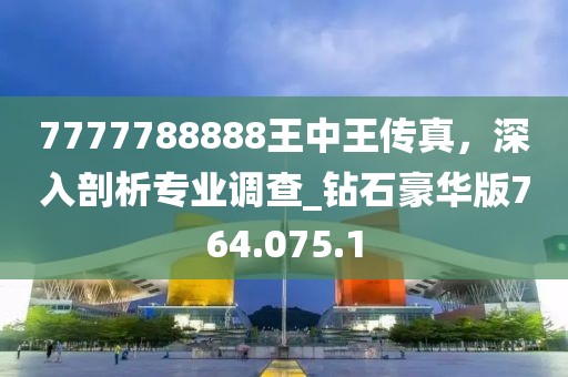 7777788888王中王傳真，深入剖析專業(yè)調(diào)查_鉆石豪華版764.075.1