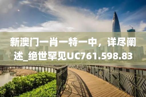 新澳門一肖一特一中，詳盡闡述_絕世罕見UC761.598.83