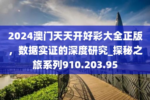 2024澳門天天開好彩大全正版，數(shù)據(jù)實(shí)證的深度研究_探秘之旅系列910.203.95