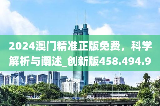 2024澳門精準正版免費，科學解析與闡述_創(chuàng)新版458.494.90