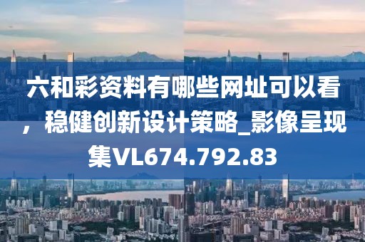 六和彩資料有哪些網(wǎng)址可以看，穩(wěn)健創(chuàng)新設(shè)計策略_影像呈現(xiàn)集VL674.792.83