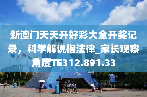 新澳門天天開好彩大全開獎(jiǎng)記錄，科學(xué)解說指法律_家長(zhǎng)觀察角度TE312.891.33