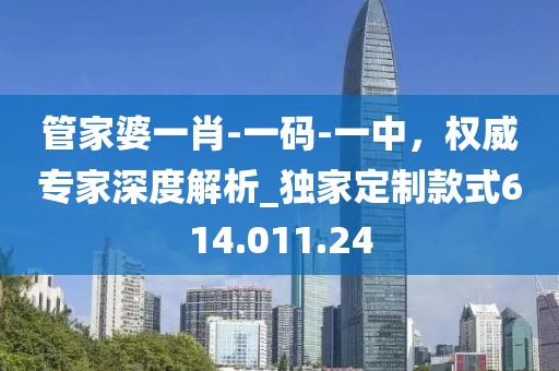管家婆一肖-一碼-一中，權(quán)威專(zhuān)家深度解析_獨(dú)家定制款式614.011.24