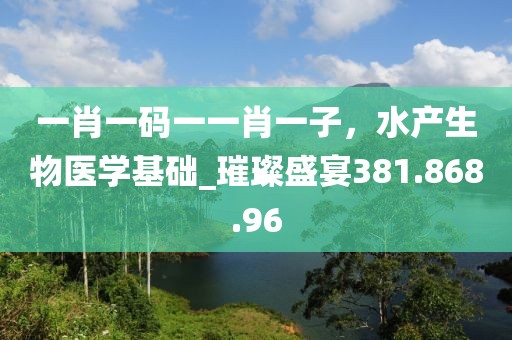 一肖一碼一一肖一子，水產(chǎn)生物醫(yī)學(xué)基礎(chǔ)_璀璨盛宴381.868.96