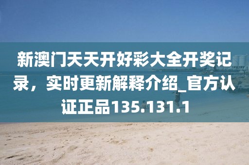新澳門天天開好彩大全開獎(jiǎng)記錄，實(shí)時(shí)更新解釋介紹_官方認(rèn)證正品135.131.1